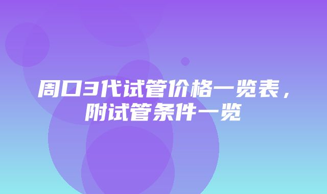 周口3代试管价格一览表，附试管条件一览