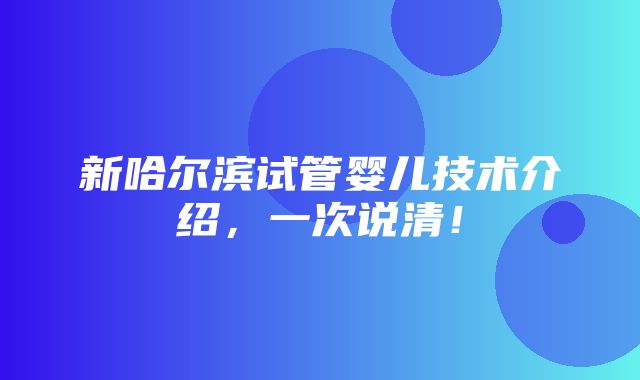 新哈尔滨试管婴儿技术介绍，一次说清！