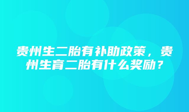 贵州生二胎有补助政策，贵州生育二胎有什么奖励？