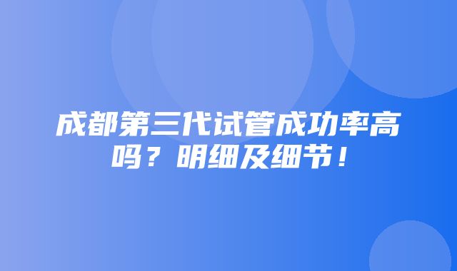 成都第三代试管成功率高吗？明细及细节！