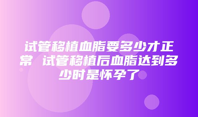 试管移植血脂要多少才正常 试管移植后血脂达到多少时是怀孕了