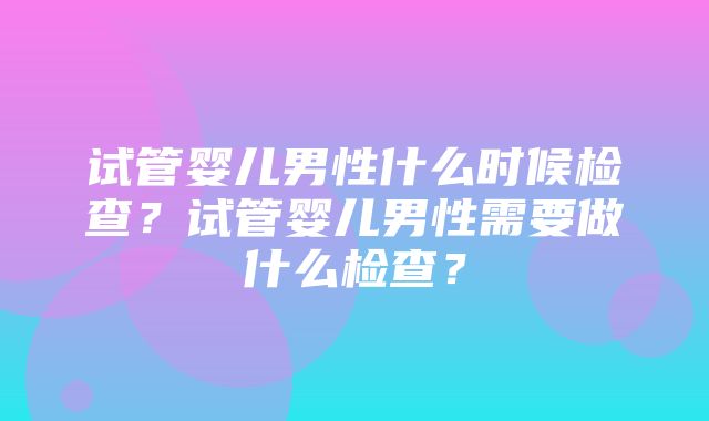 试管婴儿男性什么时候检查？试管婴儿男性需要做什么检查？