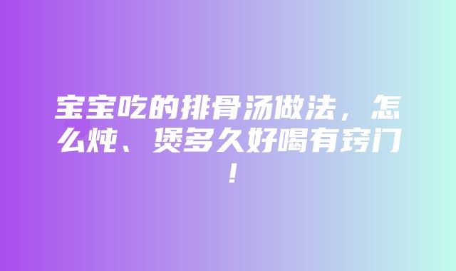 宝宝吃的排骨汤做法，怎么炖、煲多久好喝有窍门！