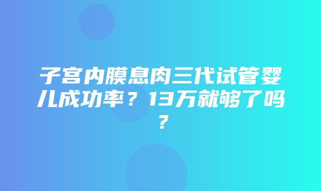 子宫内膜息肉三代试管婴儿成功率？13万就够了吗？