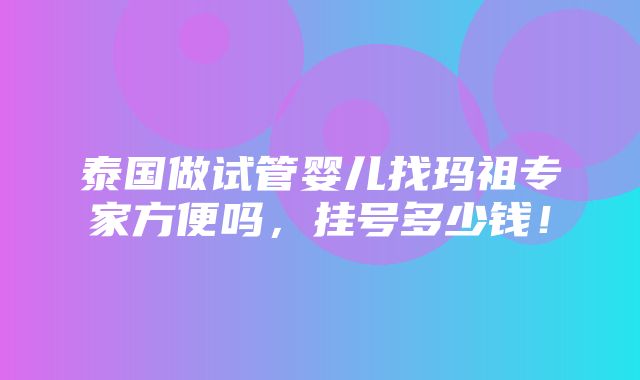 泰国做试管婴儿找玛祖专家方便吗，挂号多少钱！