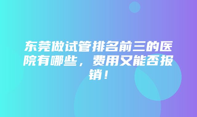 东莞做试管排名前三的医院有哪些，费用又能否报销！