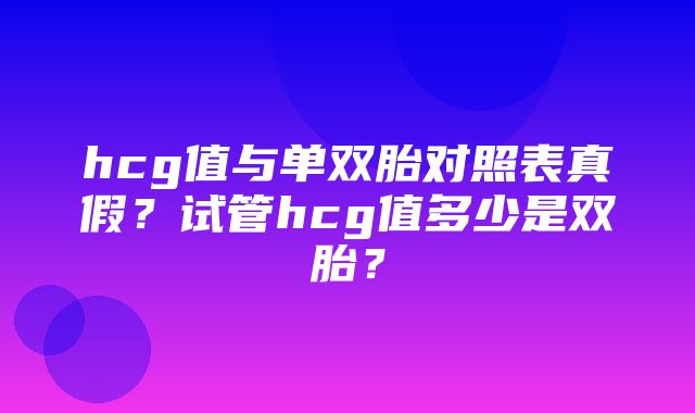 hcg值与单双胎对照表真假？试管hcg值多少是双胎？