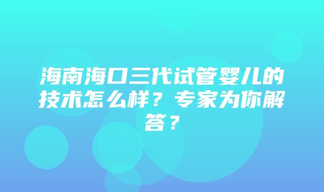 海南海口三代试管婴儿的技术怎么样？专家为你解答？