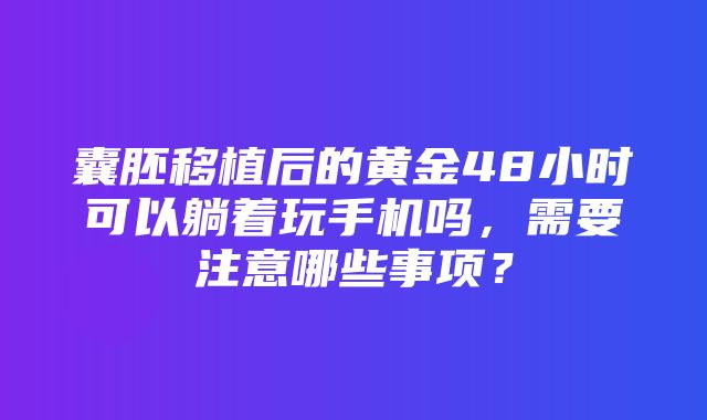 囊胚移植后的黄金48小时可以躺着玩手机吗，需要注意哪些事项？