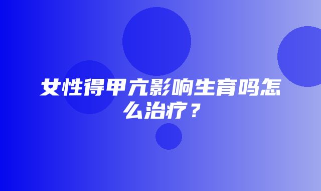 女性得甲亢影响生育吗怎么治疗？