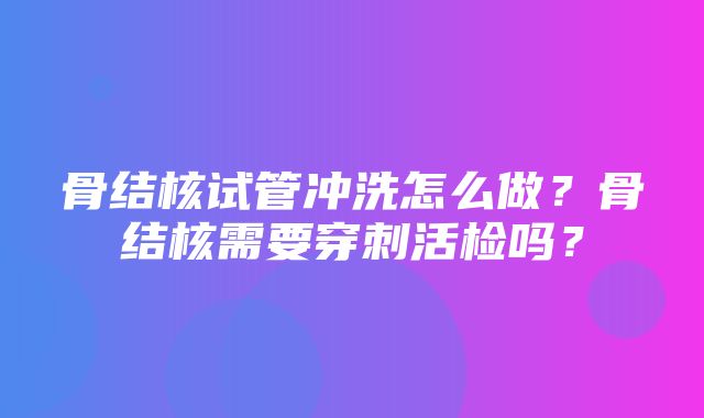 骨结核试管冲洗怎么做？骨结核需要穿刺活检吗？