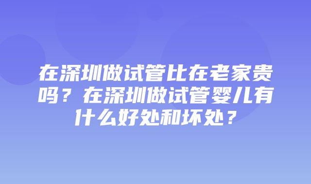 在深圳做试管比在老家贵吗？在深圳做试管婴儿有什么好处和坏处？