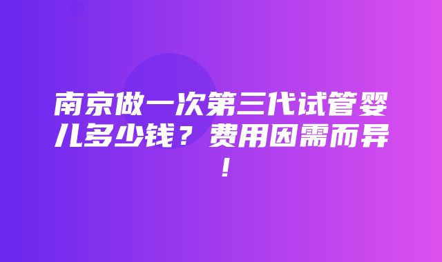 南京做一次第三代试管婴儿多少钱？费用因需而异！