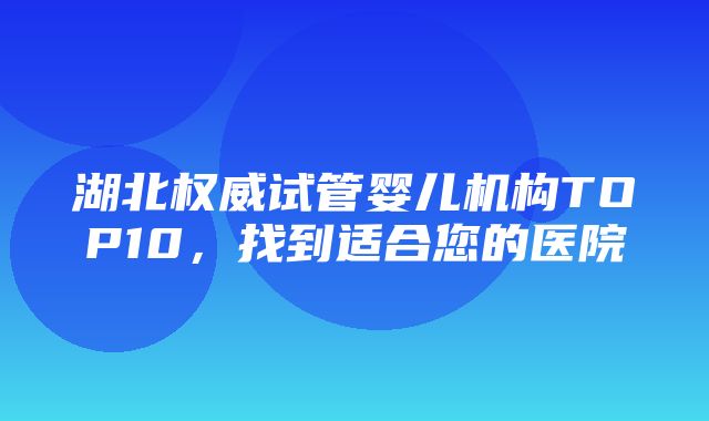 湖北权威试管婴儿机构TOP10，找到适合您的医院