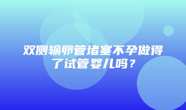 双侧输卵管堵塞不孕做得了试管婴儿吗？