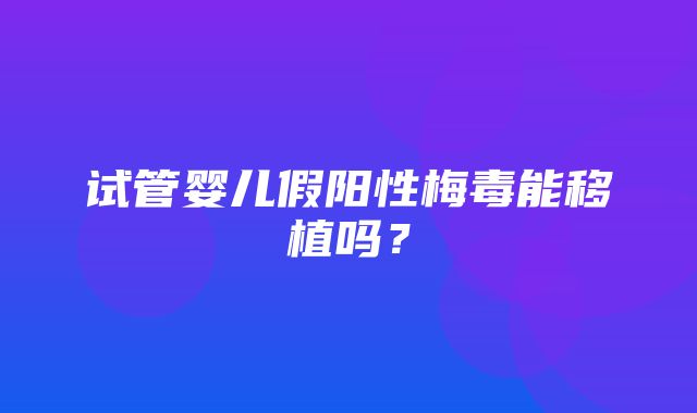 试管婴儿假阳性梅毒能移植吗？