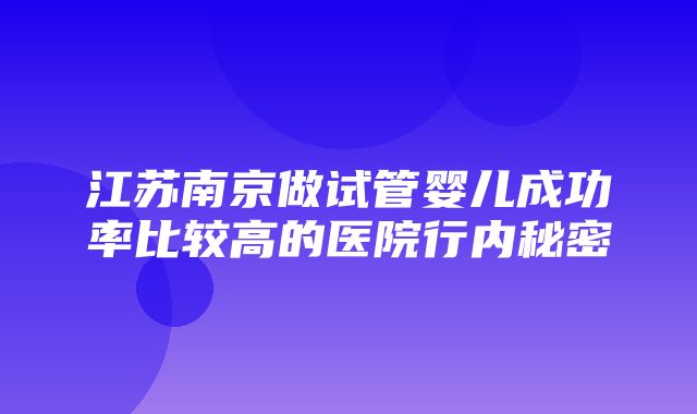 江苏南京做试管婴儿成功率比较高的医院行内秘密