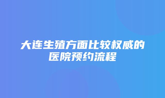 大连生殖方面比较权威的医院预约流程