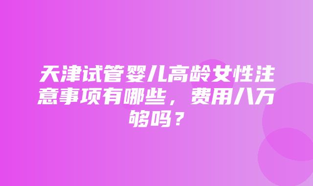 天津试管婴儿高龄女性注意事项有哪些，费用八万够吗？