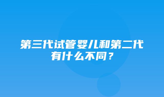 第三代试管婴儿和第二代有什么不同？