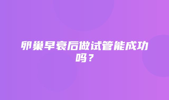 卵巢早衰后做试管能成功吗？