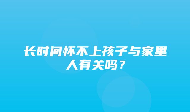 长时间怀不上孩子与家里人有关吗？