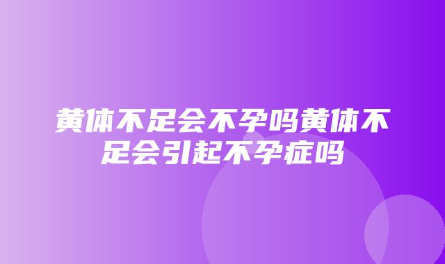 黄体不足会不孕吗黄体不足会引起不孕症吗