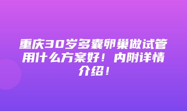 重庆30岁多囊卵巢做试管用什么方案好！内附详情介绍！