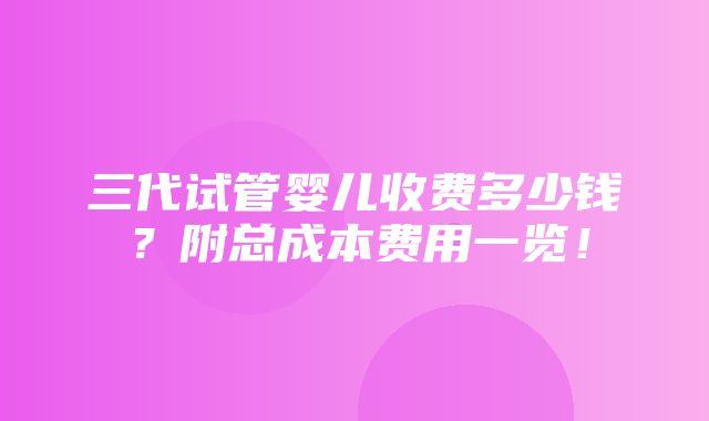 三代试管婴儿收费多少钱？附总成本费用一览！