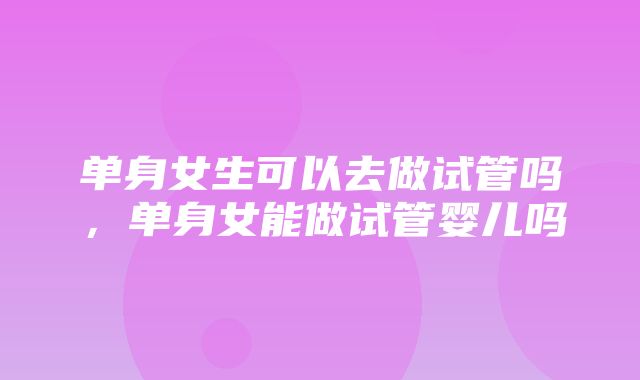 单身女生可以去做试管吗，单身女能做试管婴儿吗