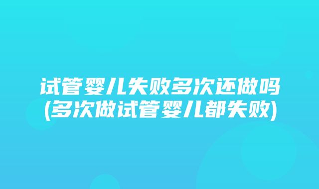 试管婴儿失败多次还做吗(多次做试管婴儿都失败)