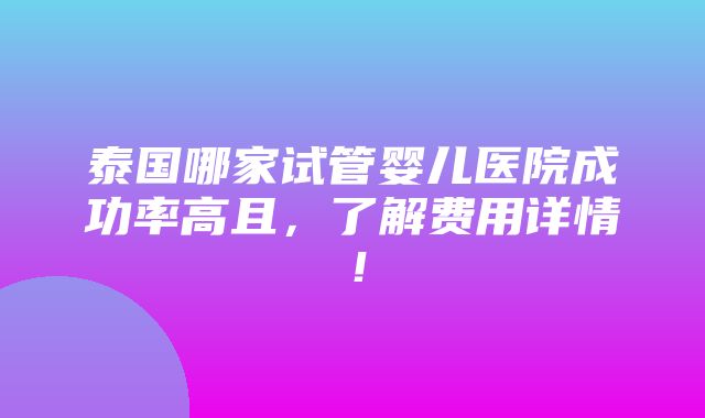 泰国哪家试管婴儿医院成功率高且，了解费用详情！