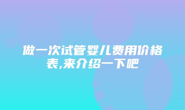 做一次试管婴儿费用价格表,来介绍一下吧