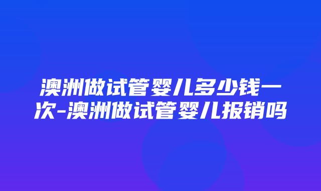 澳洲做试管婴儿多少钱一次-澳洲做试管婴儿报销吗