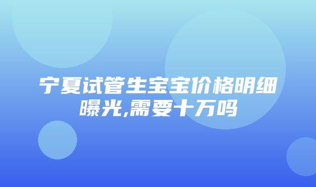 宁夏试管生宝宝价格明细曝光,需要十万吗