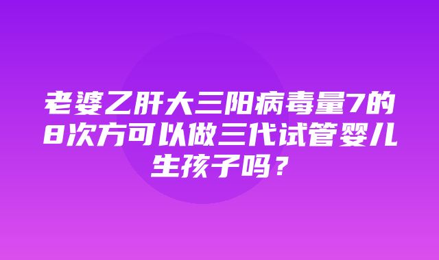 老婆乙肝大三阳病毒量7的8次方可以做三代试管婴儿生孩子吗？