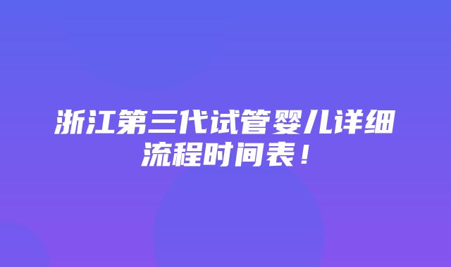 浙江第三代试管婴儿详细流程时间表！