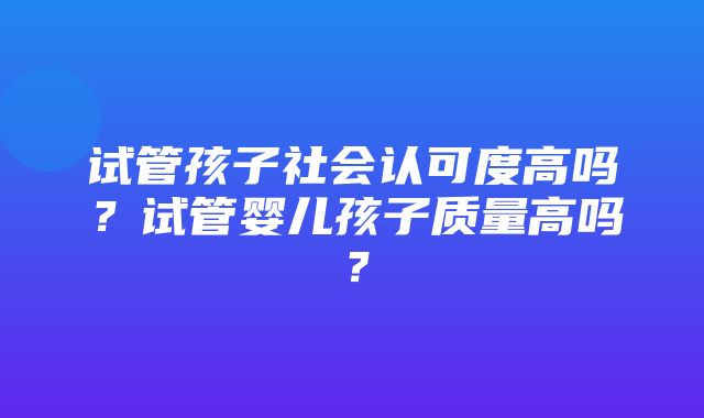 试管孩子社会认可度高吗？试管婴儿孩子质量高吗？