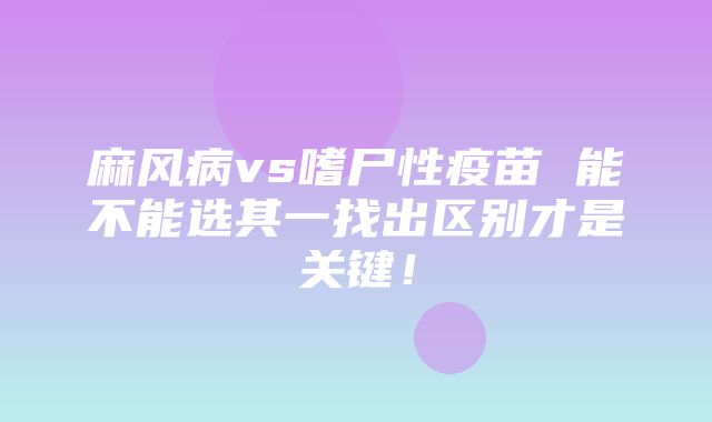 麻风病vs嗜尸性疫苗 能不能选其一找出区别才是关键！