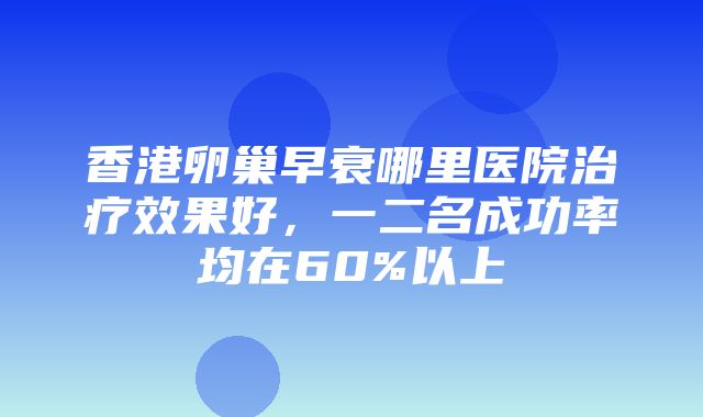 香港卵巢早衰哪里医院治疗效果好，一二名成功率均在60%以上