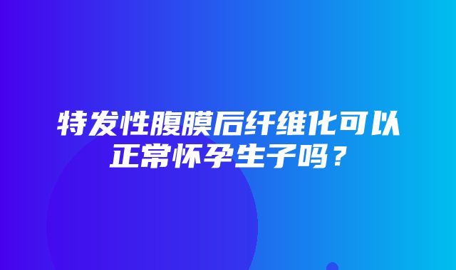 特发性腹膜后纤维化可以正常怀孕生子吗？