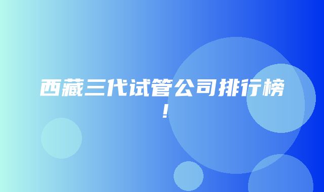 西藏三代试管公司排行榜！