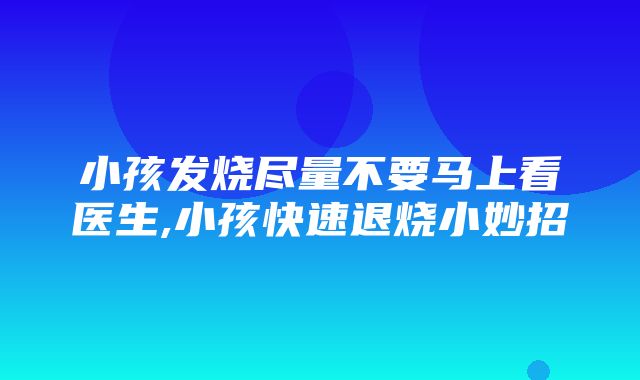 小孩发烧尽量不要马上看医生,小孩快速退烧小妙招