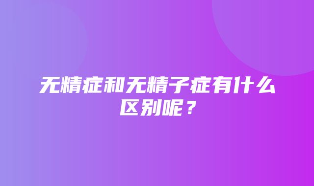 无精症和无精子症有什么区别呢？