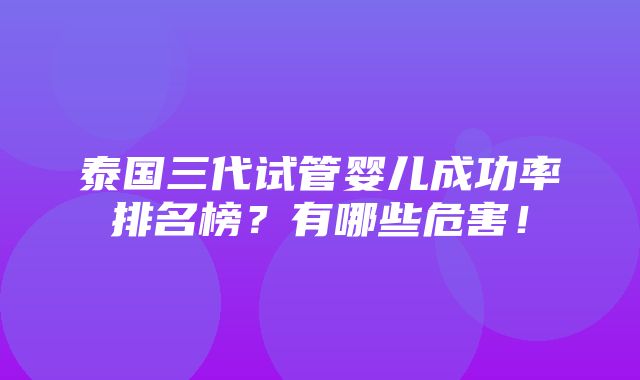 泰国三代试管婴儿成功率排名榜？有哪些危害！