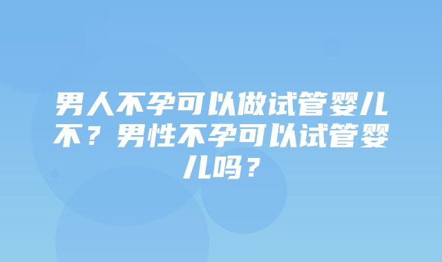 男人不孕可以做试管婴儿不？男性不孕可以试管婴儿吗？