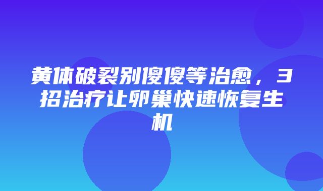 黄体破裂别傻傻等治愈，3招治疗让卵巢快速恢复生机