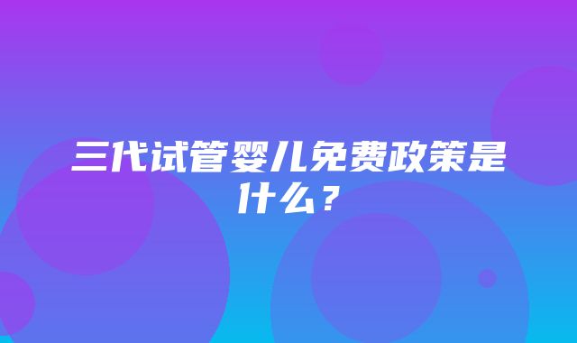 三代试管婴儿免费政策是什么？