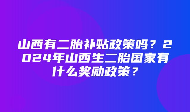 山西有二胎补贴政策吗？2024年山西生二胎国家有什么奖励政策？