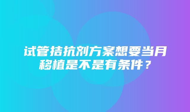 试管拮抗剂方案想要当月移植是不是有条件？